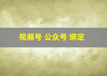 视频号 公众号 绑定